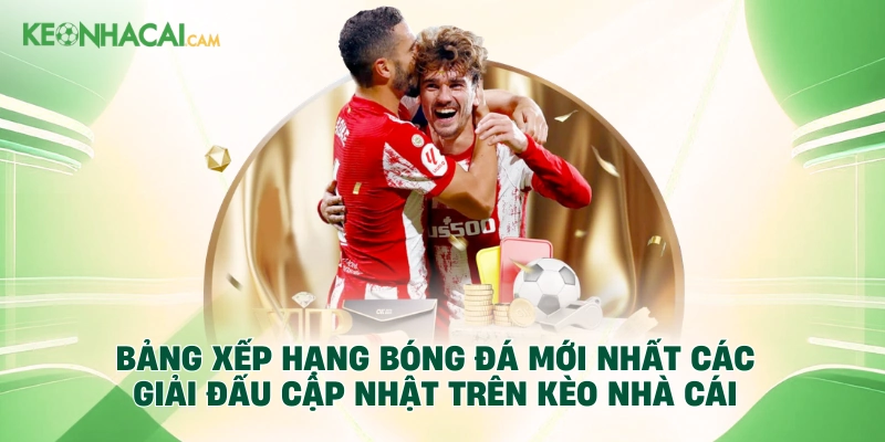 Bảng xếp hạng bóng đá mới nhất các giải đấu cập nhật trên Kèo Nhà Cái