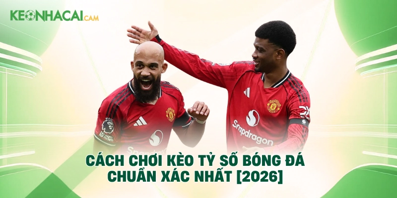 Cách Chơi Kèo Tỷ Số Bóng Đá Chuẩn Xác Nhất [2026]