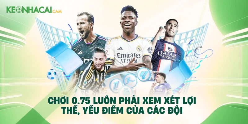 Chơi 0.75 luôn phải xem xét lợi thế, yếu điểm của các đội