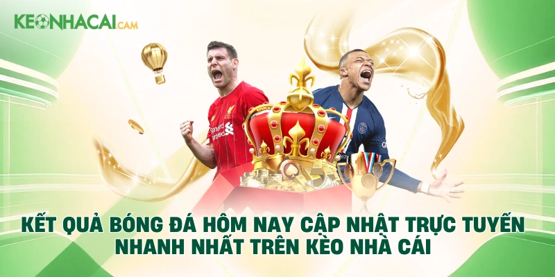 Kết quả bóng đá hôm nay cập nhật trực tuyến nhanh nhất trên Kèo Nhà Cái