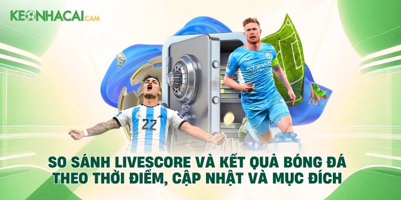 So sánh livescore và kết quả bóng đá theo thời điểm, cập nhật và mục đích